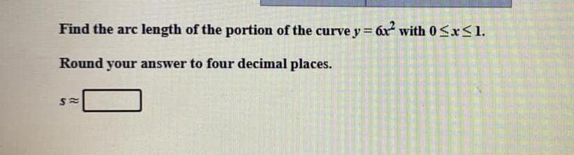 Find the arc length of the portion of the curve y= 6x with 0SXS1.
Round your answer to four decimal places.
