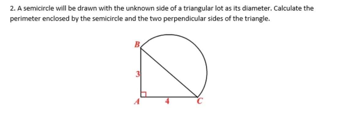 2. A semicircle will be drawn with the unknown side of a triangular lot as its diameter. Calculate the
perimeter enclosed by the semicircle and the two perpendicular sides of the triangle.
B
