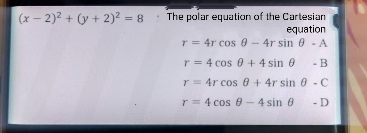 (x - 2)² + (y + 2)² = 8
The polar equation of the Cartesian
equation
- A
r = 4r cos 0 - 4r sin 0
r = 4 cos 0 + 4 sin 0
- B
r = 4r cos 0 + 4r sin 0 - C
r = 4 cos 0 - 4 sin 0
-D