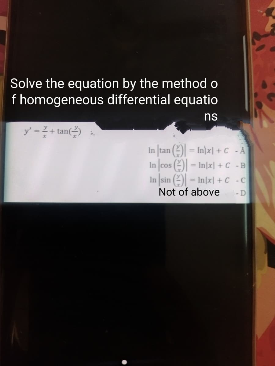 Solve the equation by the method o
f homogeneous differential equatio
ns
y' = ²+tan (²)
Intan (=In)x] + C -A
In cos (= Inx) + C -B
In|sin () = In[x] + C-C
Not of above
-D