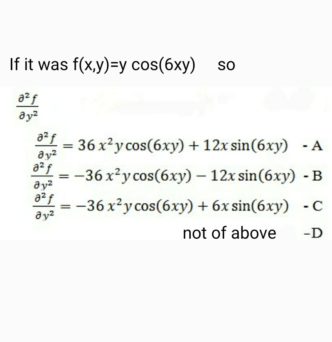 If it was f(x,y)=y cos(6xy) SO
a² f
მy2
a² f
36 x²y cos(6xy) + 12x sin(6xy) - A
Əy²
=
= -36 x²ycos(6xy) - 12x sin(6xy) - B
=
-36 x²y cos(6xy) + 6x sin(6xy) - C
not of above
-D
8² f
Əy²
a² f
av²