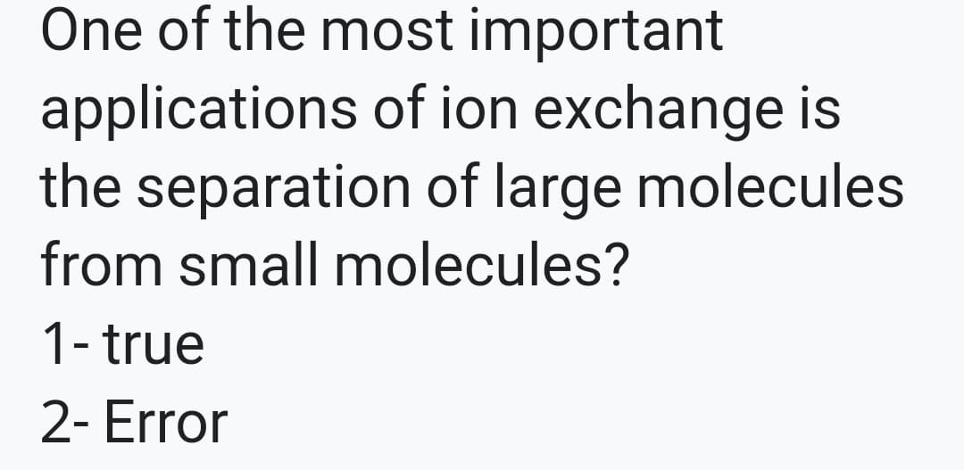 One of the most important
applications of ion exchange is
the separation of large molecules
from small molecules?
1- true
2- Error