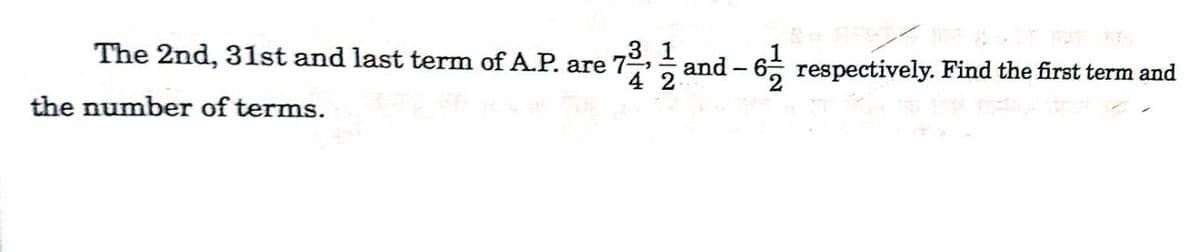 The 2nd, 31st and last term of A.P. are 7
and
respectively. Find the first term and
the number of terms.
