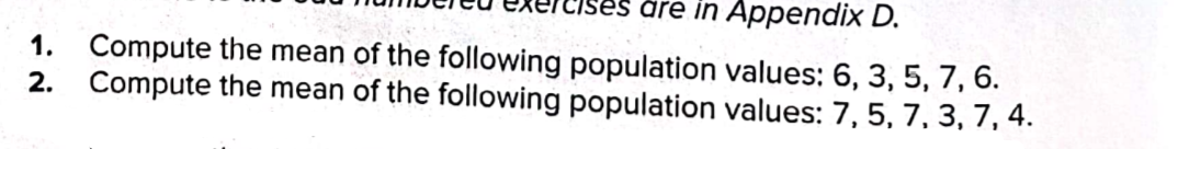 äre in Appendix D.
1. Compute the mean of the following population values: 6, 3, 5, 7, 6.
2. Compute the mean of the following population values: 7, 5, 7, 3, 7, 4.
