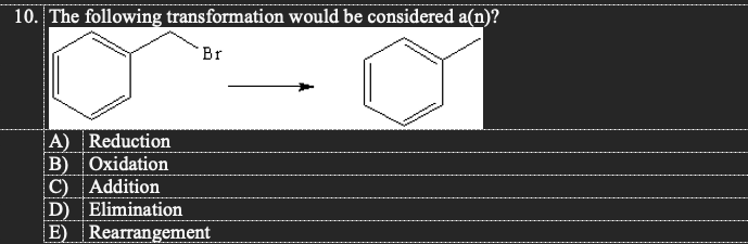 10. The following transformation would be considered a(n)?
Br
A) Reduction
B) Oxidation
C) Addition
D) Elimination
E) Rearrangement
