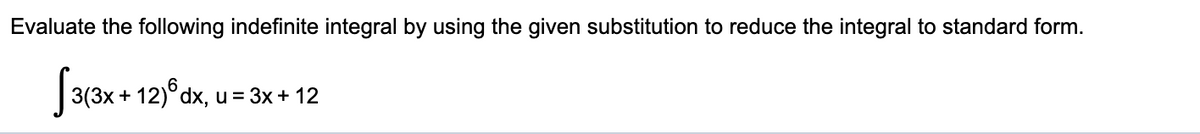 Evaluate the following indefinite integral by using the given substitution to reduce the integral to standard form.
6.
3(3x + 12)°dx, u = 3x+ 12
