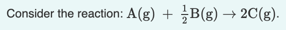 Consider the reaction: A (g) +
B(g) → 2C(g).
