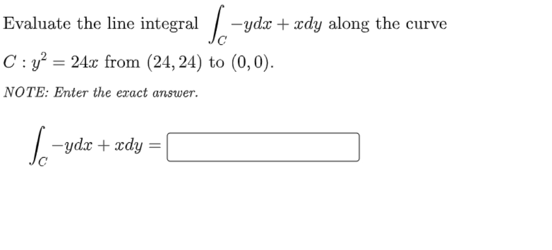 Evaluate the line
integral / -yd + xdy along the curve
C : y = 24x from (24, 24) to (0,0).
NOTE: Enter the exact answer.
-ydx + xdy
