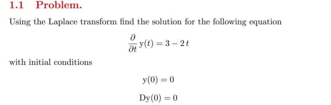 1.1 Problem.
Using the Laplace transform find the solution for the following equation
Ə
at y(t)=3-2t
with initial conditions
y (0) = 0
Dy (0) = 0