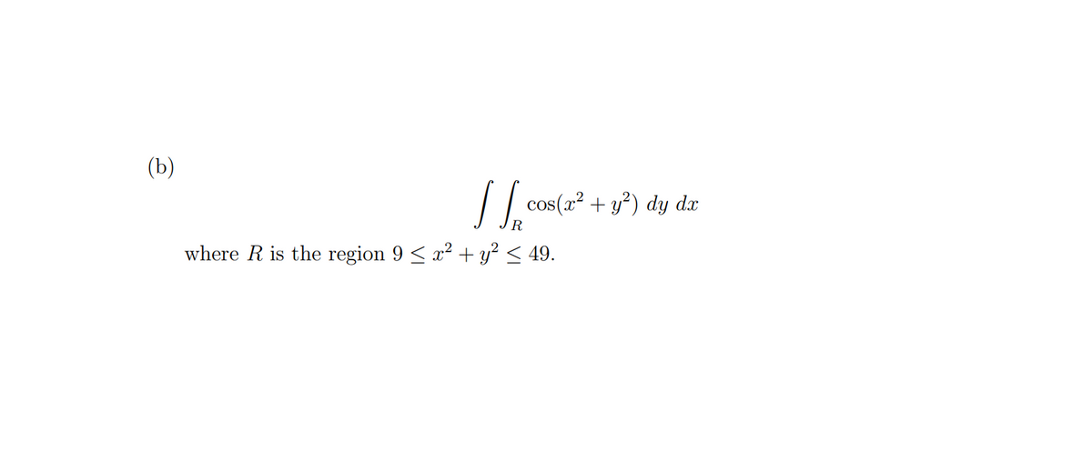 (b)
// cos(a² + y²) dy dx
where R is the region 9 < x² + y² < 49.
