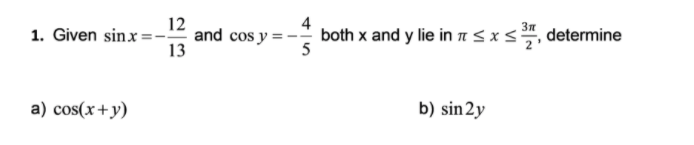 12
and cos y = -
13
4
1. Given sinx=
both x and y lie in sxs, determine
a) cos(x+y)
b) sin 2y
