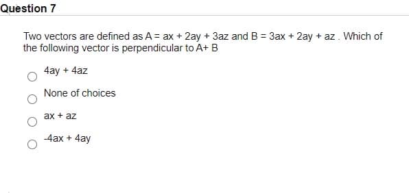 Question 7
Two vectors are defined as A = ax + 2ay + 3az and B = 3ax + 2ay + az. Which of
the following vector is perpendicular to A+ B
4ay + 4az
None of choices
ax + az
-4ax + 4ay

