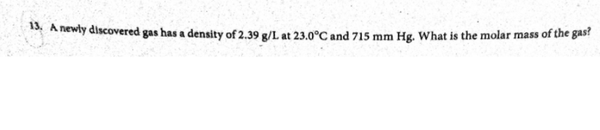 . A newly discovered gas has a density of 2.39 g/L at 23.0°C and 715 mm Hg. What is the molar mass of the gas?
