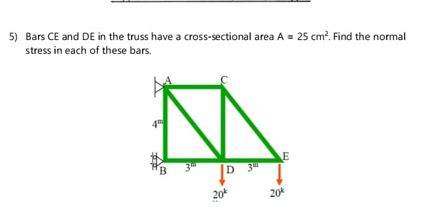 5) Bars CE and DE in the truss have a cross-sectional area A = 25 cm?. Find the normal
stress in each of these bars.
4
E
D 3
B.
3
20k
20k
