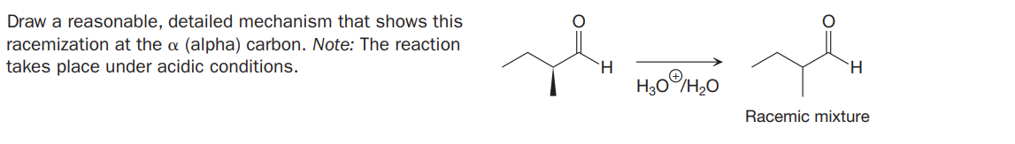 Draw a reasonable, detailed mechanism that shows this
racemization at the a (alpha) carbon. Note: The reaction
takes place under acidic conditions.
H.
H,0H,0
Racemic mixture
