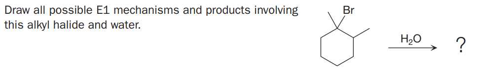 Draw all possible E1 mechanisms and products involving
this alkyl halide and water.
Br
H2O
?
