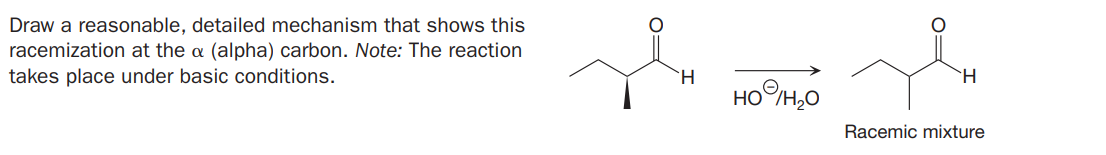 Draw a reasonable, detailed mechanism that shows this
racemization at the a (alpha) carbon. Note: The reaction
takes place under basic conditions.
H.
H.
HOH,0
Racemic mixture
