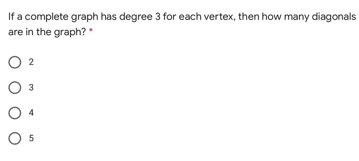 If a complete graph has degree 3 for each vertex, then how many diagonals
are in the graph? *
O 2
3
O 4
O 5
