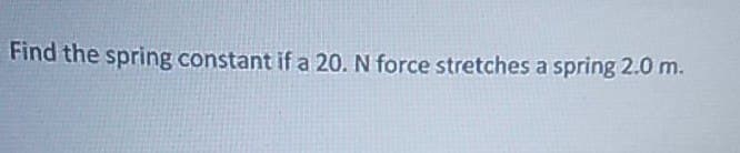 Find the spring constant if a 20. N force stretches a spring 2.0 m.