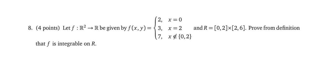 2,
8. (4 points) Let f: R² →R be given by f(x, y)=3,
7,
that f is integrable on R.
x = 0
x = 2
x
{0,2}
and R= [0, 2] × [2, 6]. Prove from definition