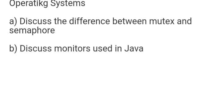 Operatikg Systems
a) Discuss the difference between mutex and
semaphore
b) Discuss monitors used in Java