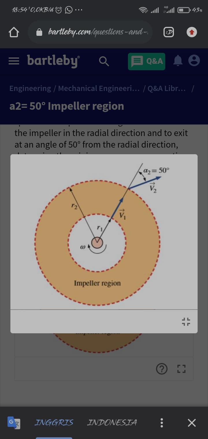 18:54'0,0KB/d O ☺ ….
43%
bartleby.com/questions -and-.
:D
= bartleby'
Q&A
Engineering / Mechanical Engineeri... / Q&A Libr... /
a2= 50° Impeller region
the impeller in the radial direction and to exit
at an angle of 50° from the radial direction,
a2=50°
Impeller region
L.
INGGRIS
INDONESIA
