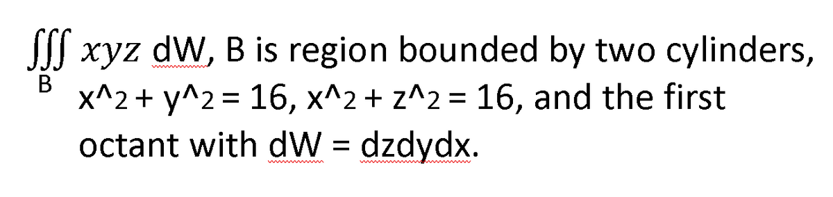 JJI xyz dW, B is region bounded by two cylinders,
В
x^2 + y^2 = 16, x^2 + z^2 = 16, and the first
octant with dW = dzdydx.
