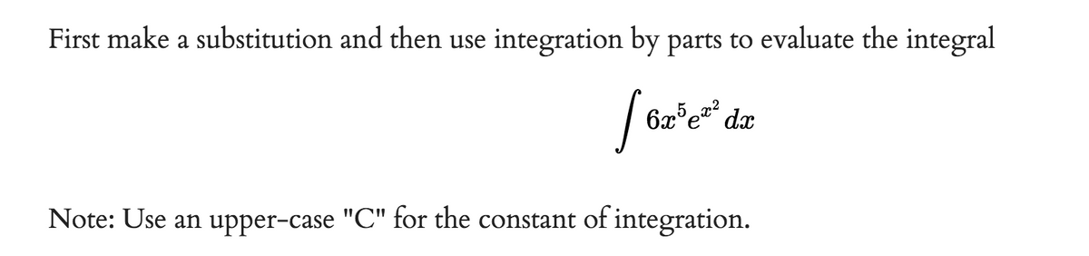 First make a substitution and then use integration by parts to evaluate the integral
6x5e™² dx
Note: Use an upper-case "C" for the constant of integration.
