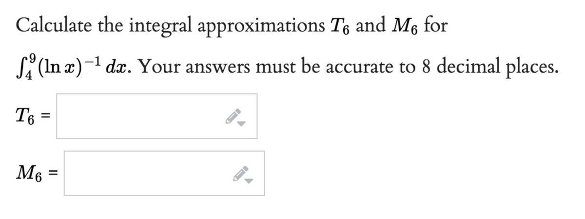 Calculate the integral approximations Té and M₁ for
+9
-1
(In x)-¹ dx. Your answers must be accurate to 8 decimal places.
T6 =
M6 =
-
←