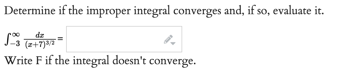 Determine if the improper integral converges and, if so, evaluate it.
dx
S3 (x+7) ³/2
Write F if the integral doesn't converge.