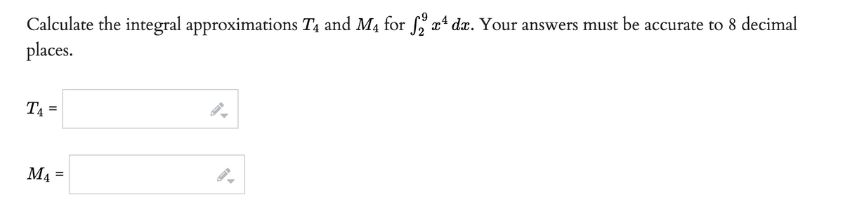 Calculate the integral approximations Tê and M for ² x¹ dæ. Your answers must be accurate to 8 decimal
places.
T4
=
M₁ =
←