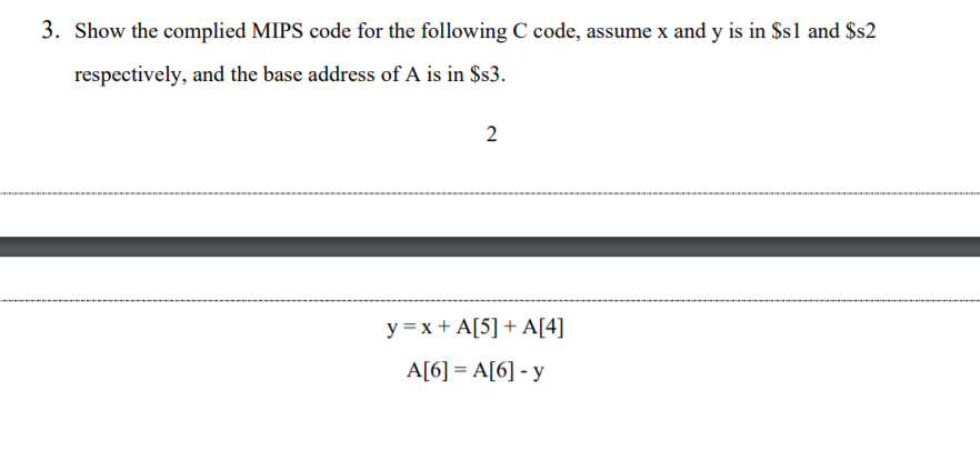 3. Show the complied MIPS code for the following C code, assume x and y is in $s1 and $s2
respectively, and the base address of A is in $s3.
2
y = x + A[5] + A[4]
|+1
A[6] = A[6] - y

