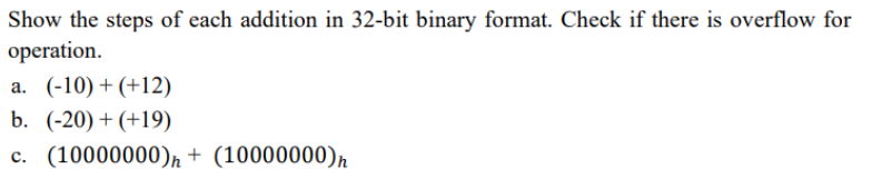 Show the steps of each addition in 32-bit binary format. Check if there is overflow for
operation.
a. (-10) +(+12)
b. (-20) + (+19)
c. (10000000)n + (10000000)n
