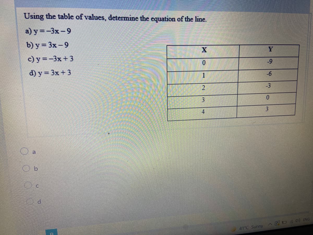 Using the table of values, determine the equation of the line.
a) y =-3x-9
b) y = 3x-9
Y
c) y =-3x+ 3
-9
d) y = 3x+ 3
1
-6
-3
4
3.
a
ED ) ENG
41°C Sunny
