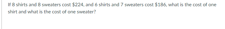If 8 shirts and 8 sweaters cost $224, and 6 shirts and 7 sweaters cost $186, what is the cost of one
shirt and what is the cost of one sweater?

