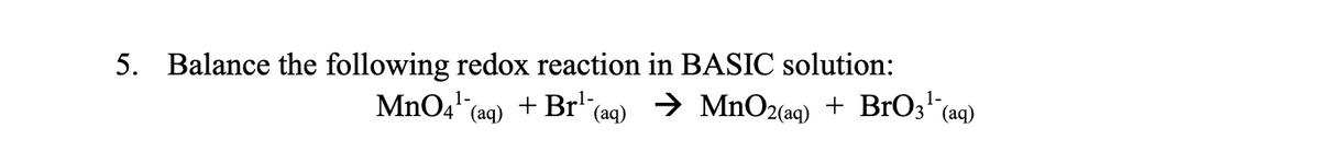 5. Balance the following redox reaction in BASIC solution:
1-
MnO4 (aq)
+ Br'e
> MnO2(aq)
+ BrO3" (aq)
1-
(aq)
