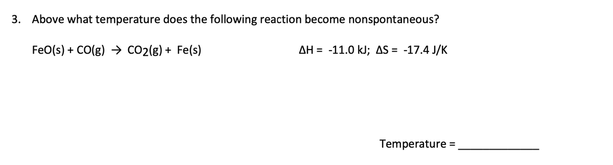 3. Above what temperature does the following reaction become nonspontaneous?
FeO(s) + CO(g) → CO2(g) + Fe(s)
AH = -11.0 kJ; AS = -17.4 J/K
%D
Temperature =
