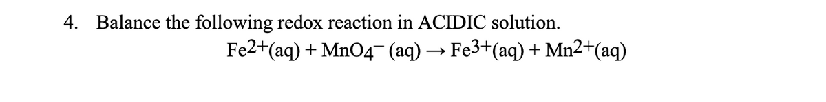 4. Balance the following redox reaction in ACIDIC solution.
Fe2+(aq) + MnO4 (aq) → Fe3+(aq) + Mn2+(aq)

