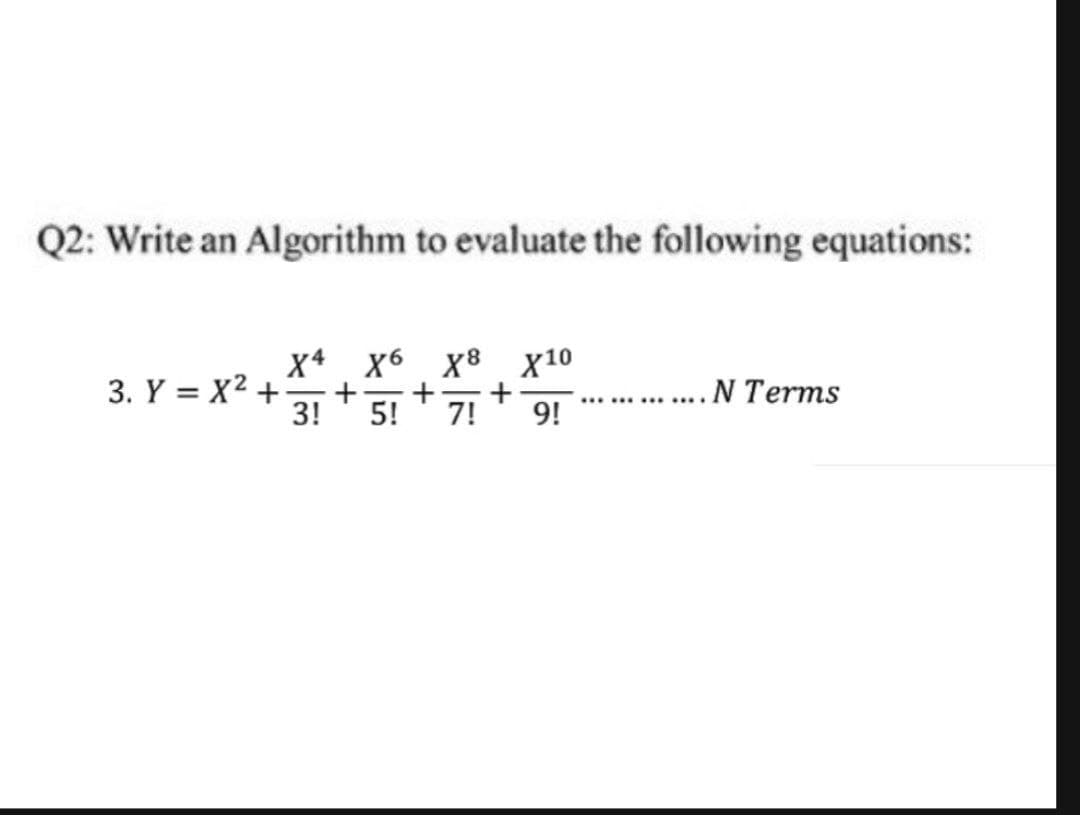 Q2: Write an Algorithm to evaluate the following equations:
X4 x6 x8 x10
3. Y = X2 +
3!
.N Terms
5!
7!
9!
