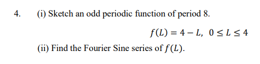 4.
(i) Sketch an odd periodic function of period 8.
f(L) = 4 – L, 0<L< 4
(ii) Find the Fourier Sine series of f(L).
