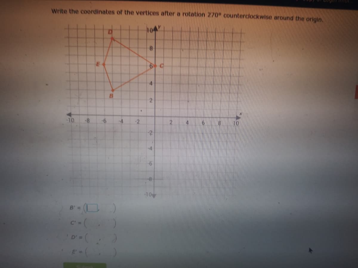 Write the coordinates of the vertices after a rotation 270 counterclockwise around the origin.
104
4.
2
-10
-4
-2
10
-2
-4
-6
-8-
-10
= (O )
D'= (
E' =
