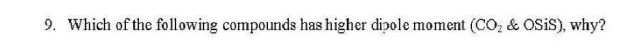 9. Which of the following compounds has higher dipole moment (CO, & Osis), why?
