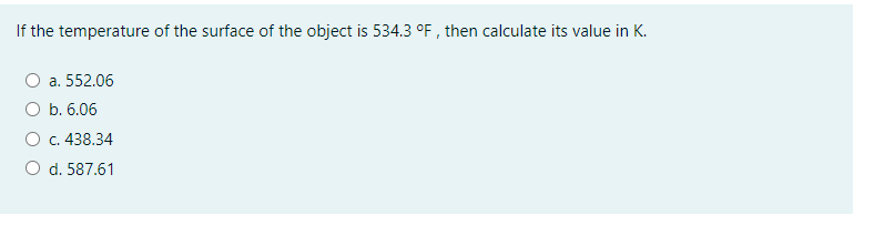 If the temperature of the surface of the object is 534.3 oF , then calculate its value in K.
a. 552.06
O b. 6.06
O C. 438.34
O d. 587.61
