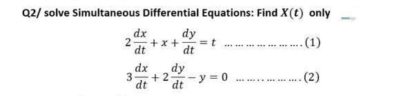 Q2/ solve Simultaneous Differential Equations: Find X(t) only
dx
dy
2
+x+ = t
dt
... (1)
dt
dy
dx
3 +2
dt dt
(2)
- y = 0