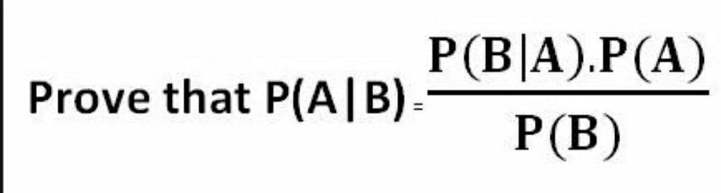 P(B|A).P(A)
Prove that P(A|B)-
P(B)
