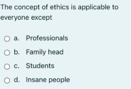 The concept of ethics is applicable to
everyone except
O a. Professionals
O b. Family head
O c.
Students
O d. Insane people