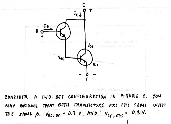 Ver
Vec
E
CONSIDER A two-BJT CONFIGURATION IN FIGURE 1. You
WITH
MAY ASSUME THAT BOTH TRANSISTORS ARE THE SAME
: 0.3 V.
THE SAME P, Ver, on : 0.7 V, AND VCE, os
