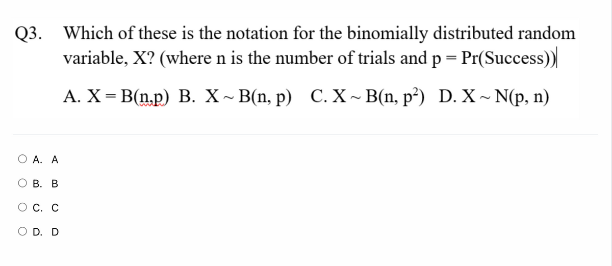 Q3.
Which of these is the notation for the binomially distributed random
variable, X? (where n is the number of trials and p= Pr(Success))
А. X — В(n,p) В. X~ B(n, p) С. X~ Blп, pр*) D. x~Np, n)
О А. А
В. В
О С. С
O D. D
