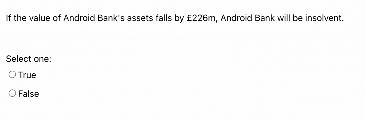 If the value of Android Bank's assets falls by £226m, Android Bank will be insolvent.
Select one:
O True
O False
