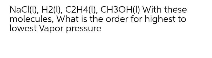 NaCl(), H2(1), C2H4(I), CH3OH(1) With these
molecules, What is the order for highest to
lowest Vapor pressure
